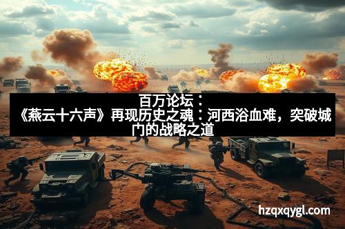 百万论坛：《燕云十六声》再现历史之魂：河西浴血难，突破城门的战略之道